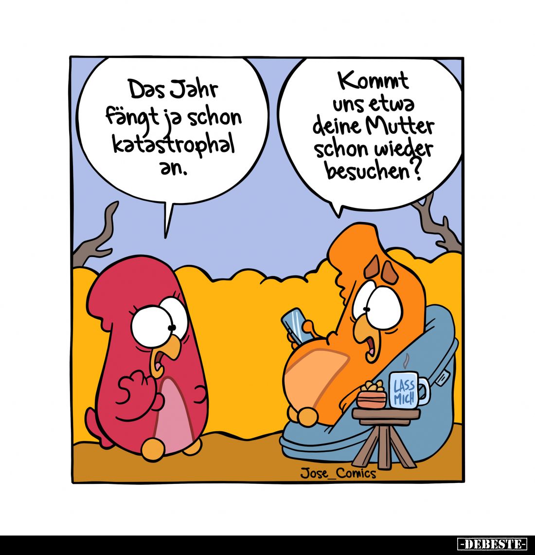 Das Jahr fängt ja schon katastrophal an. -
Kommt uns etwa deine Mutter schon wieder besuchen?
