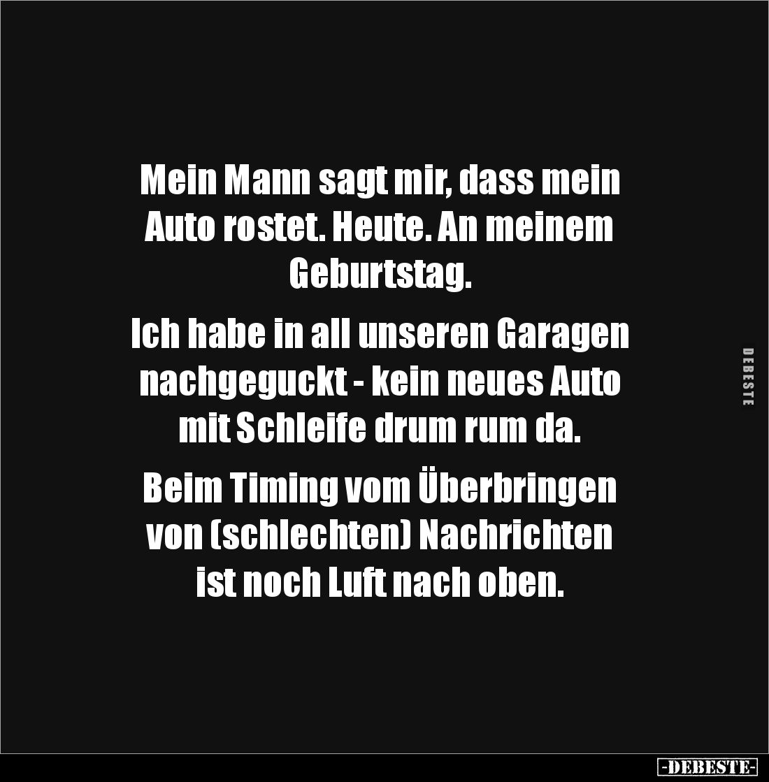 Mein Mann sagt mir, dass mein 
Auto rostet. Heute. An meinem 
Geburtstag.

Ich habe in all unseren Garagen 
nachgeguckt ...