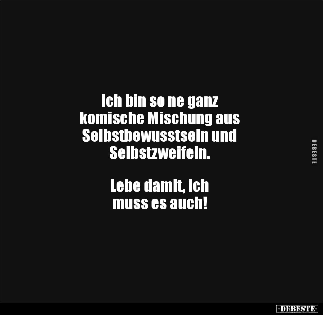 Ich bin so ne ganz 
komische Mischung aus 
Selbstbewusstsein und 
Selbstzweifeln.



Lebe damit, ich
muss es auch!