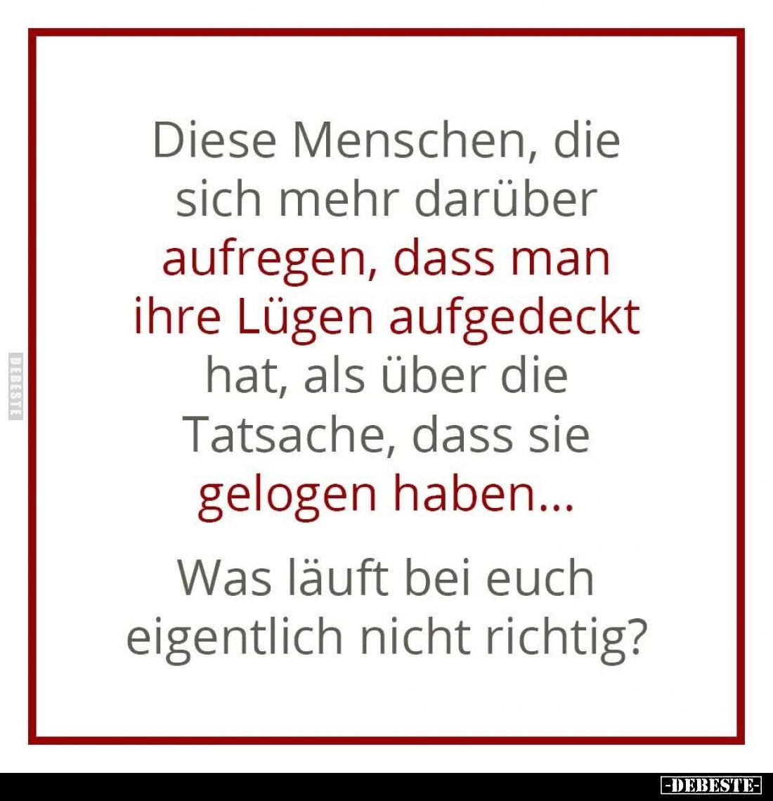 Diese Menschen, die sich mehr darüber aufregen, dass man ihre Lügen aufgedeckt hat, als über die Tatsache, dass sie gelogen h...