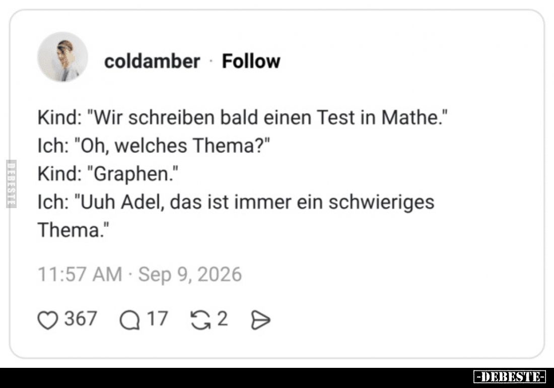 Kind: "Wir schreiben bald einen Test in Mathe."

Ich: "Oh, welches Thema?"

Kind: "Graphen.&quot...