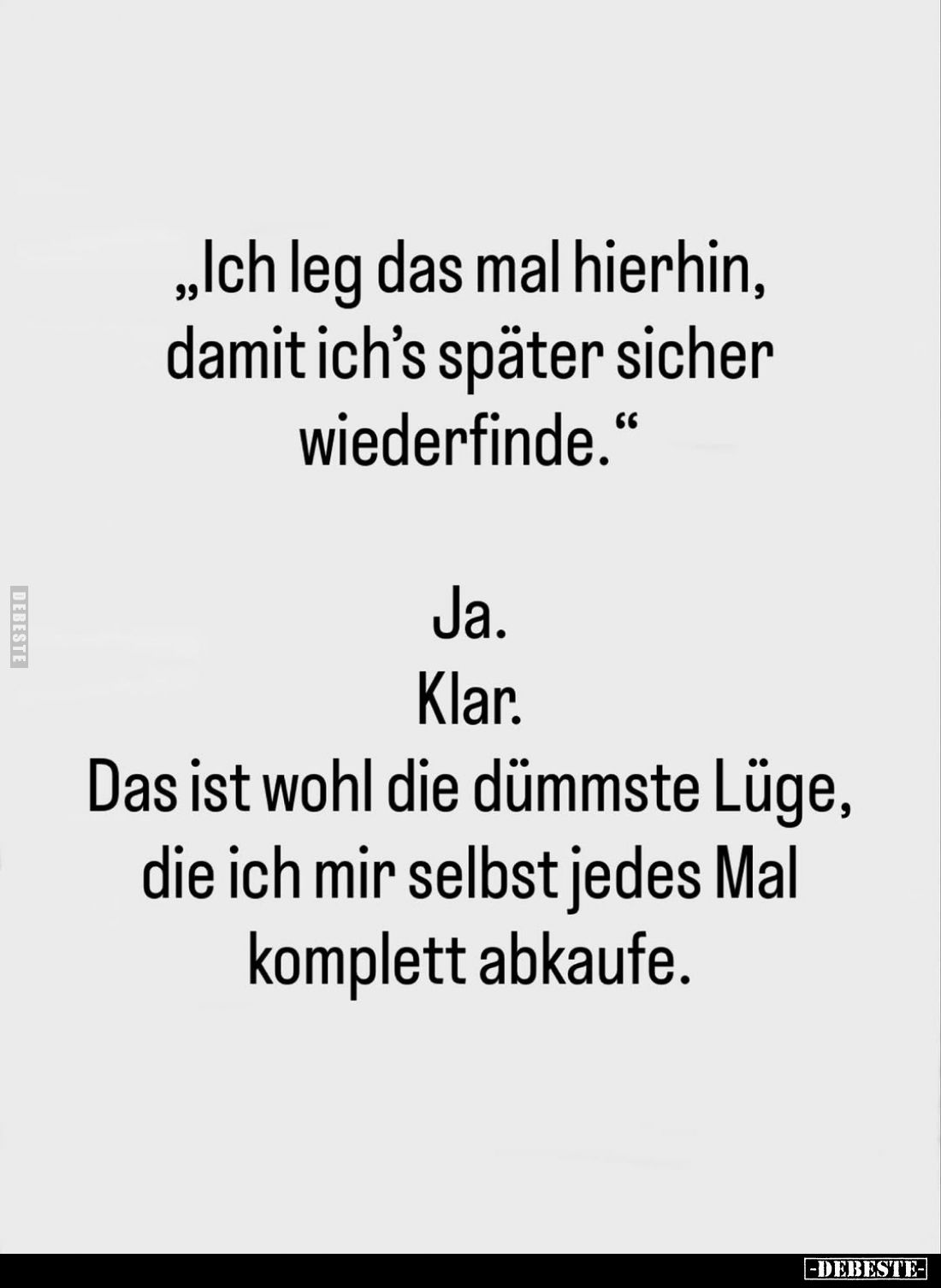 „Ich leg das mal hierhin, damit ich's später sicher wiederfinde."
Ja.
Klar.
Das ist wohl die dümmste Lüge, die ich mi...