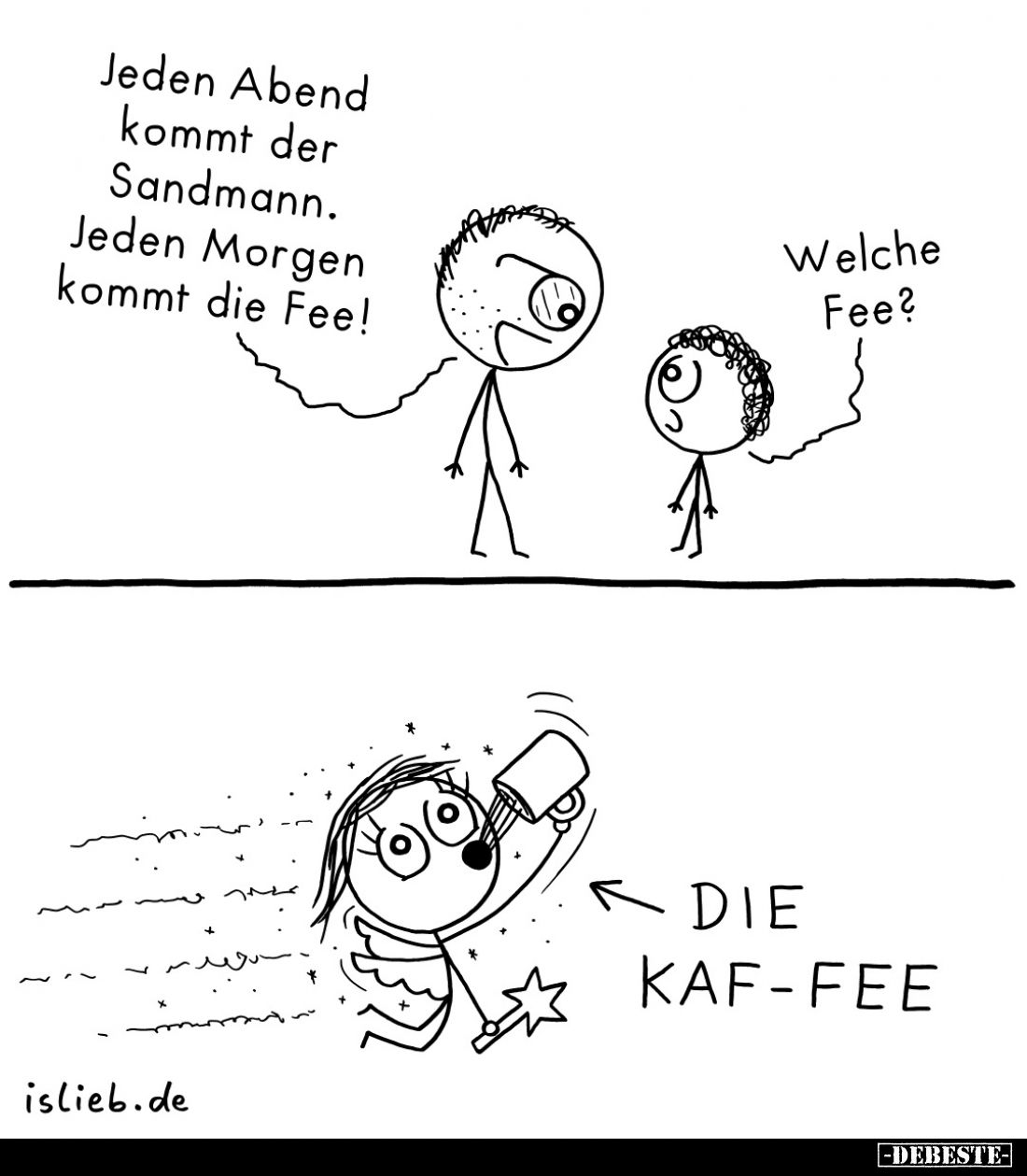 Jeden Abend kommt der Sandmann.
Jeden Morgen kommt die Fee!
-
Welche Fee?
-
DIE KAF-FEE