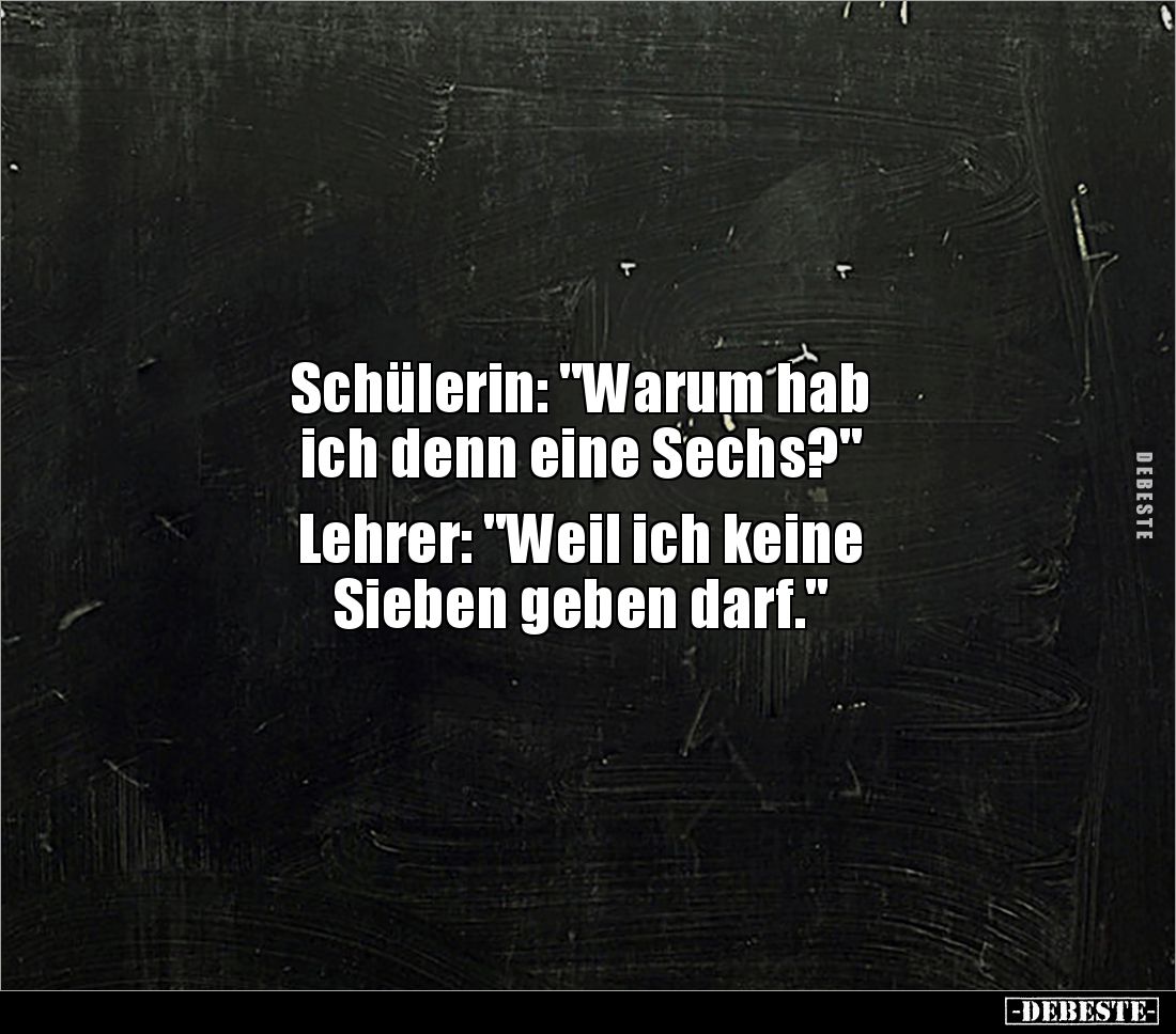 Schülerin: "Warum hab 
ich denn eine Sechs?" 

Lehrer: "Weil ich keine 
Sieben geben darf."