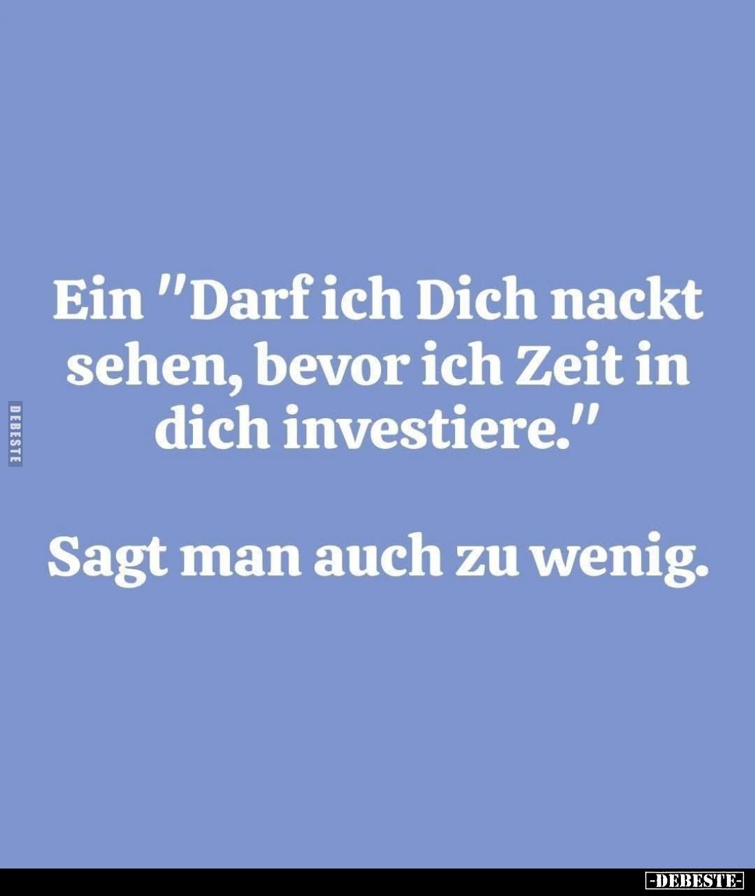 Ein "Darf ich Dich nackt sehen, bevor ich Zeit in dich investiere." -
Sagt man auch zu wenig.