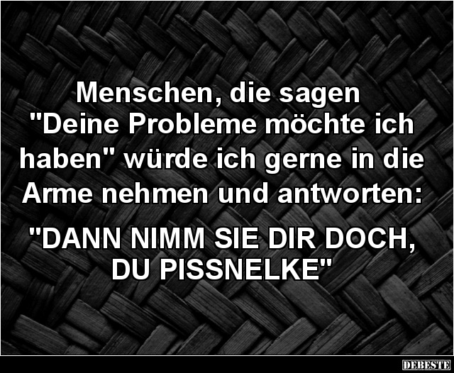 Menschen, die sagen „Deine Probleme möchte ich haben”.. - Lustige Bilder | DEBESTE.de