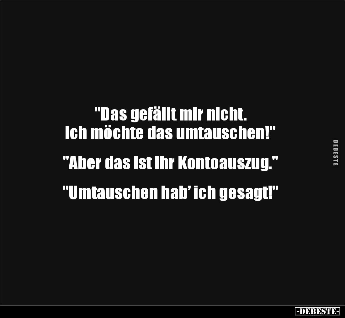 "Das gefällt mir nicht. 
Ich möchte das umtauschen!" 


"Aber das ist Ihr Kontoauszug." 


"U...