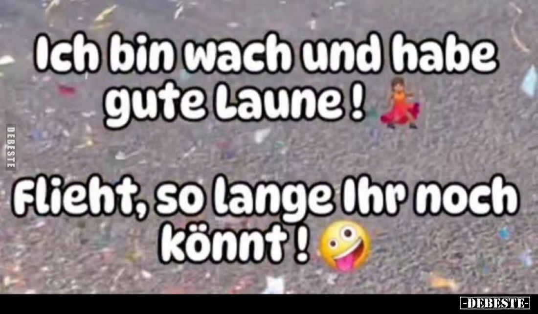 Ich bin wach und habe gute Laune!
Flieht, so lange Ihr noch könnt!