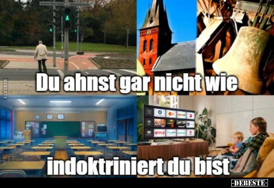 Du ahnst gar nicht wie
indoktriniert du bist.