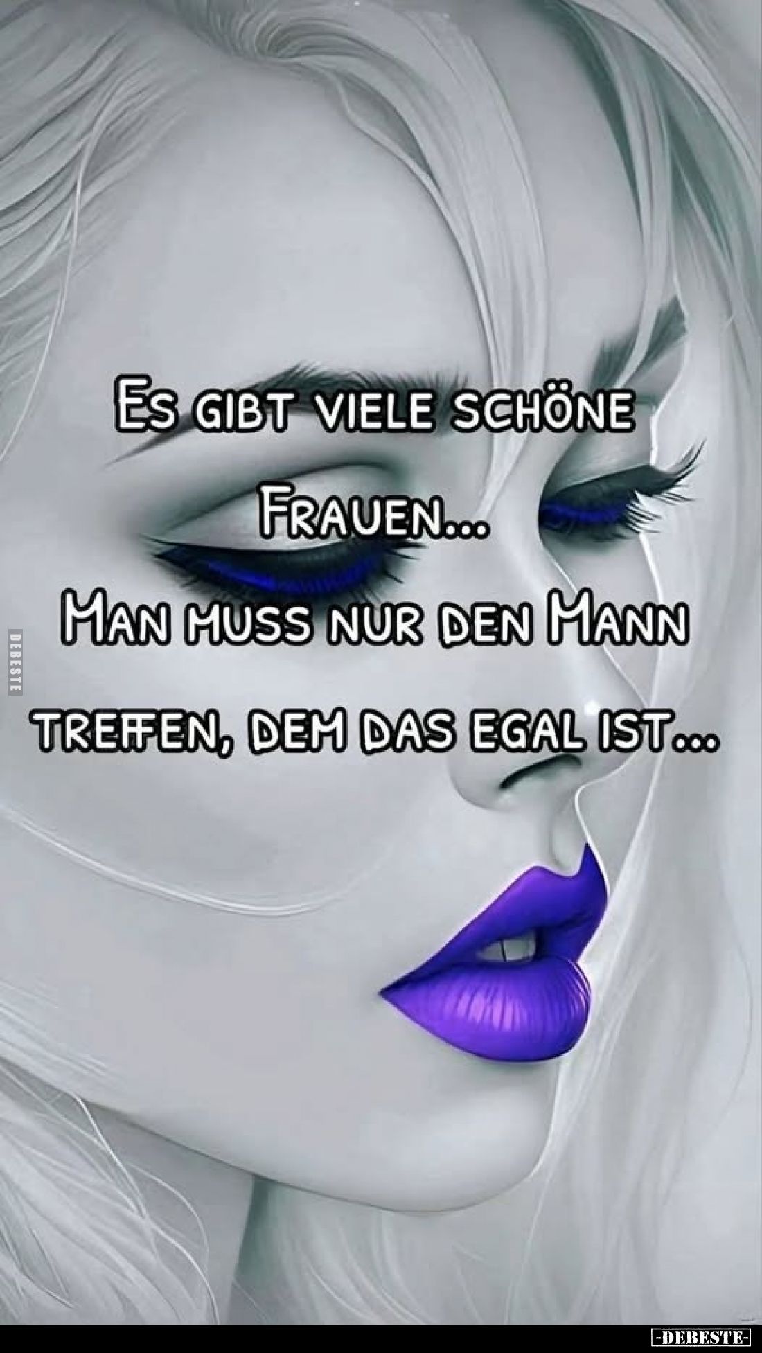 Es gibt viele schöne
Frauen... man muss nur den Mann treffen, dem das egal ist...