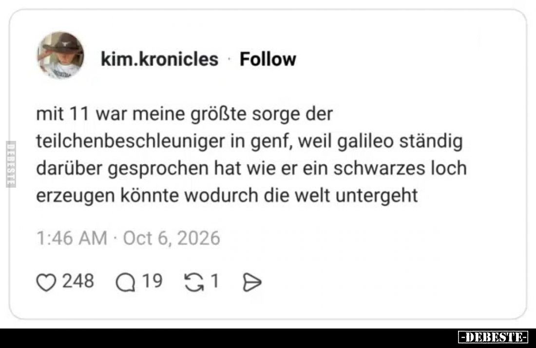 Mit 11 war meine größte Sorge der Teilchenbeschleuniger in Genf, weil Galileo ständig darüber gesprochen hat wie er ein schwa...