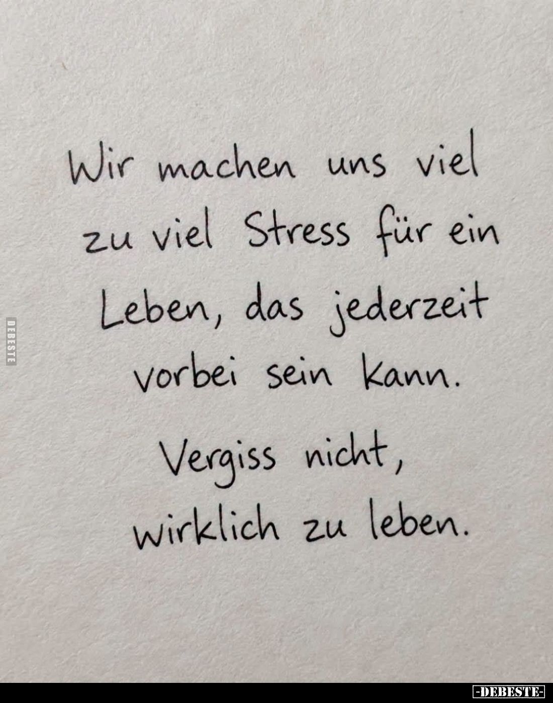 Wir machen uns viel zu viel Stress für ein Leben, das jederzeit vorbei sein kann.
Vergiss nicht, wirklich zu leben.