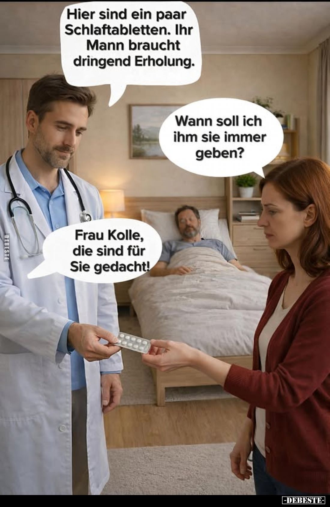 Hier sind ein paar Schlaftabletten. Ihr Mann braucht dringend Erholung. -
Wann soll ich ihm sie immer geben? -
Frau Kolle, ...