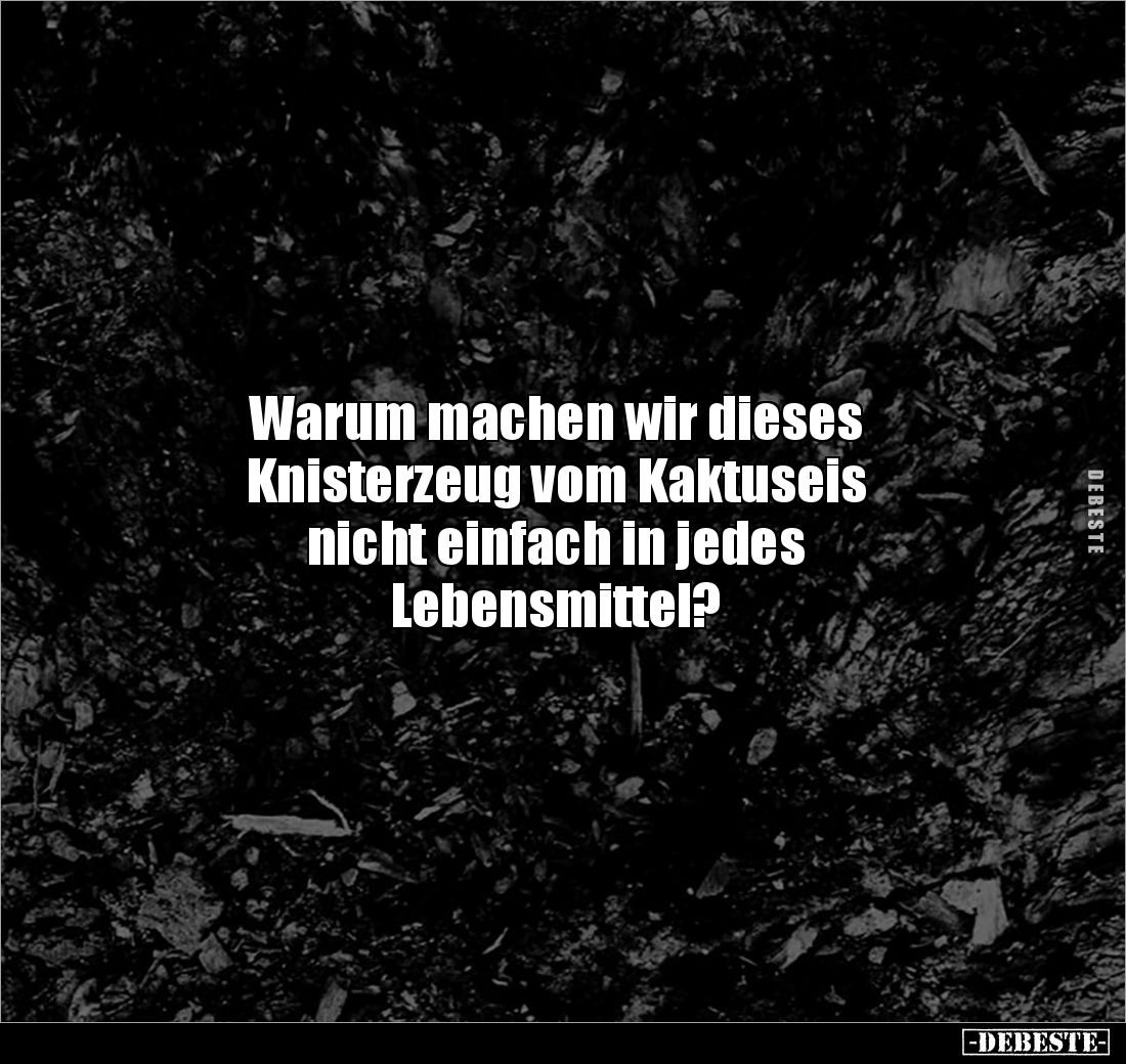 Warum machen wir dieses 
Knisterzeug vom Kaktuseis 
nicht einfach in jedes 
Lebensmittel?