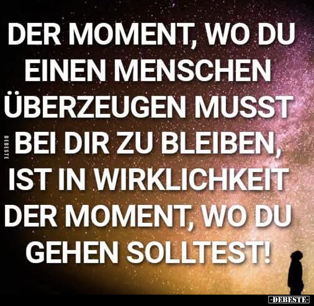 Der Moment, wo du einen Menschen überzeugen musst bei dir zu bleiben ist in Wirklichkeit der Moment, wo du gehen solltest!