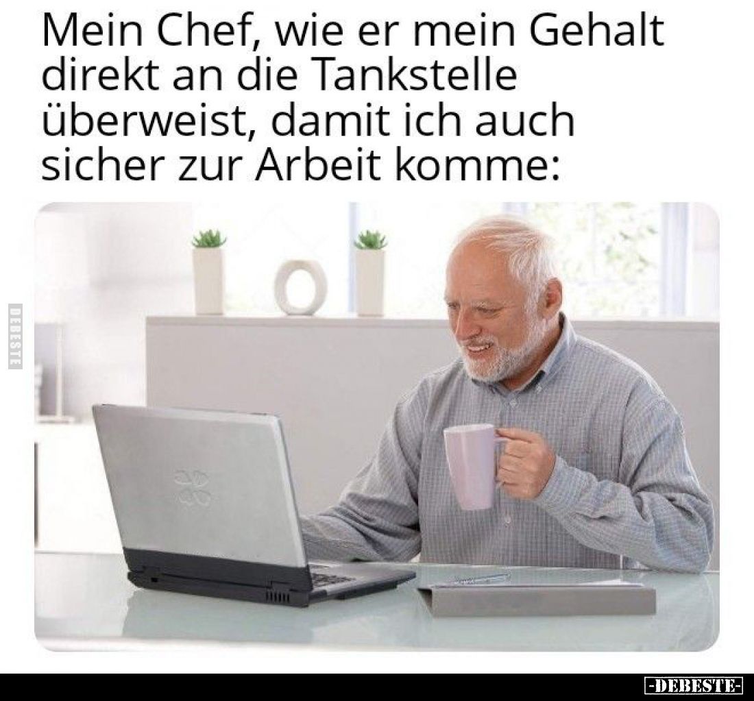Mein Chef, wie er mein Gehalt direkt an die Tankstelle überweist, damit ich auch sicher zur Arbeit komme: