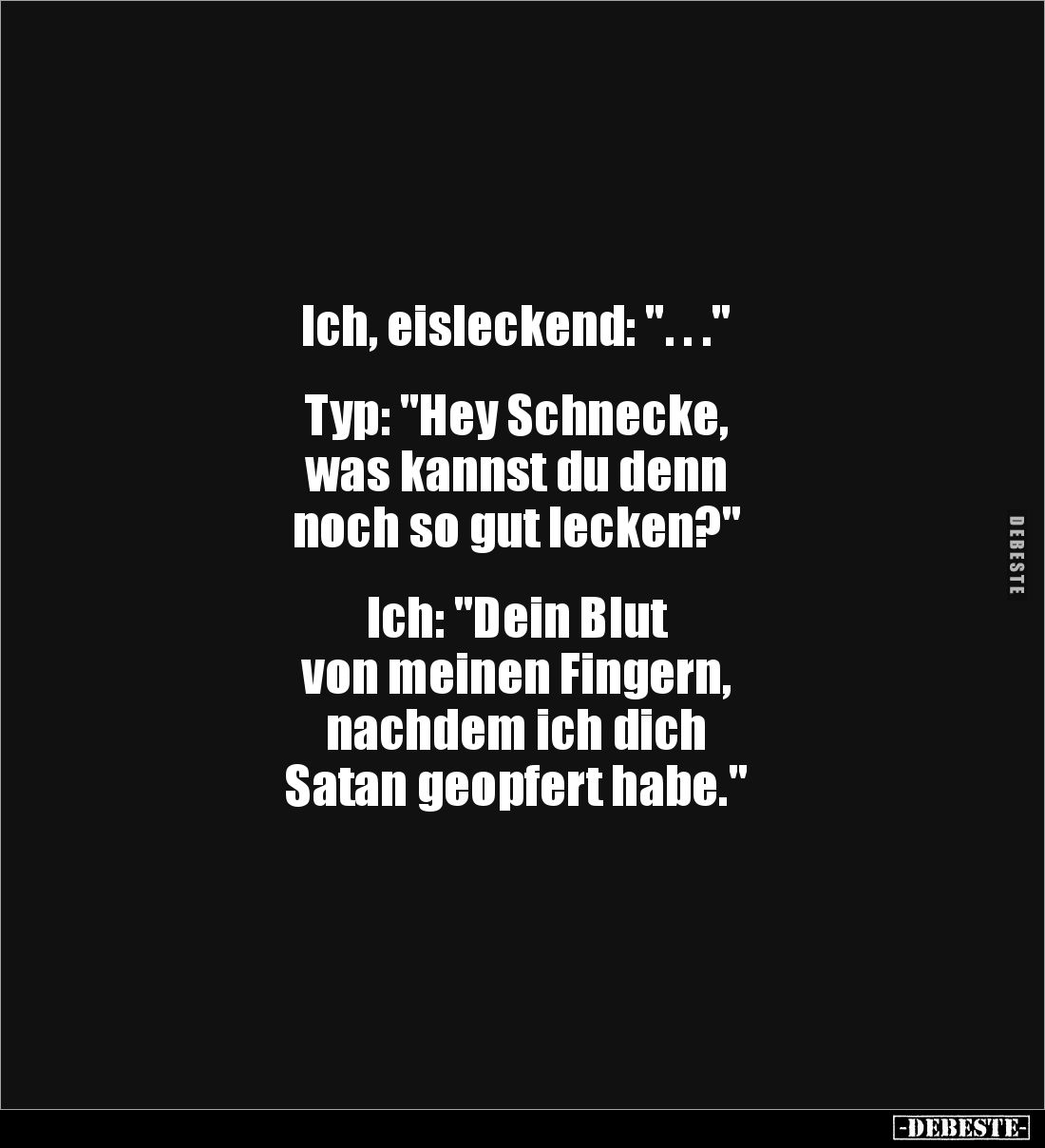 Ich, eisleckend: ". . ."


Typ: "Hey Schnecke, 
was kannst du denn 
noch so gut lecken?" 


Ich: ...