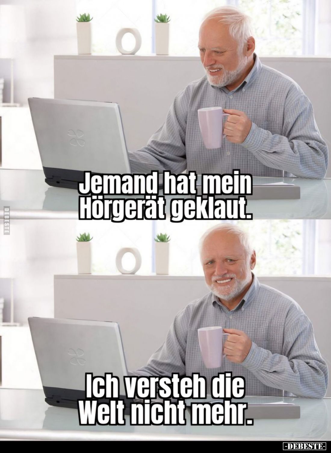 Jemand hat mein Hörgerät geklaut.
-
Ich versteh die Welt nicht mehr.