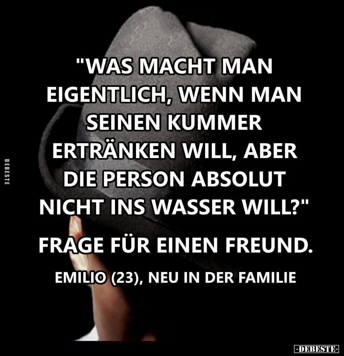 Was macht man eigentlich, wenn man seinen Kummer ertränken will, aber die Person absolut nicht ins Wasser will? -
Frage für ...