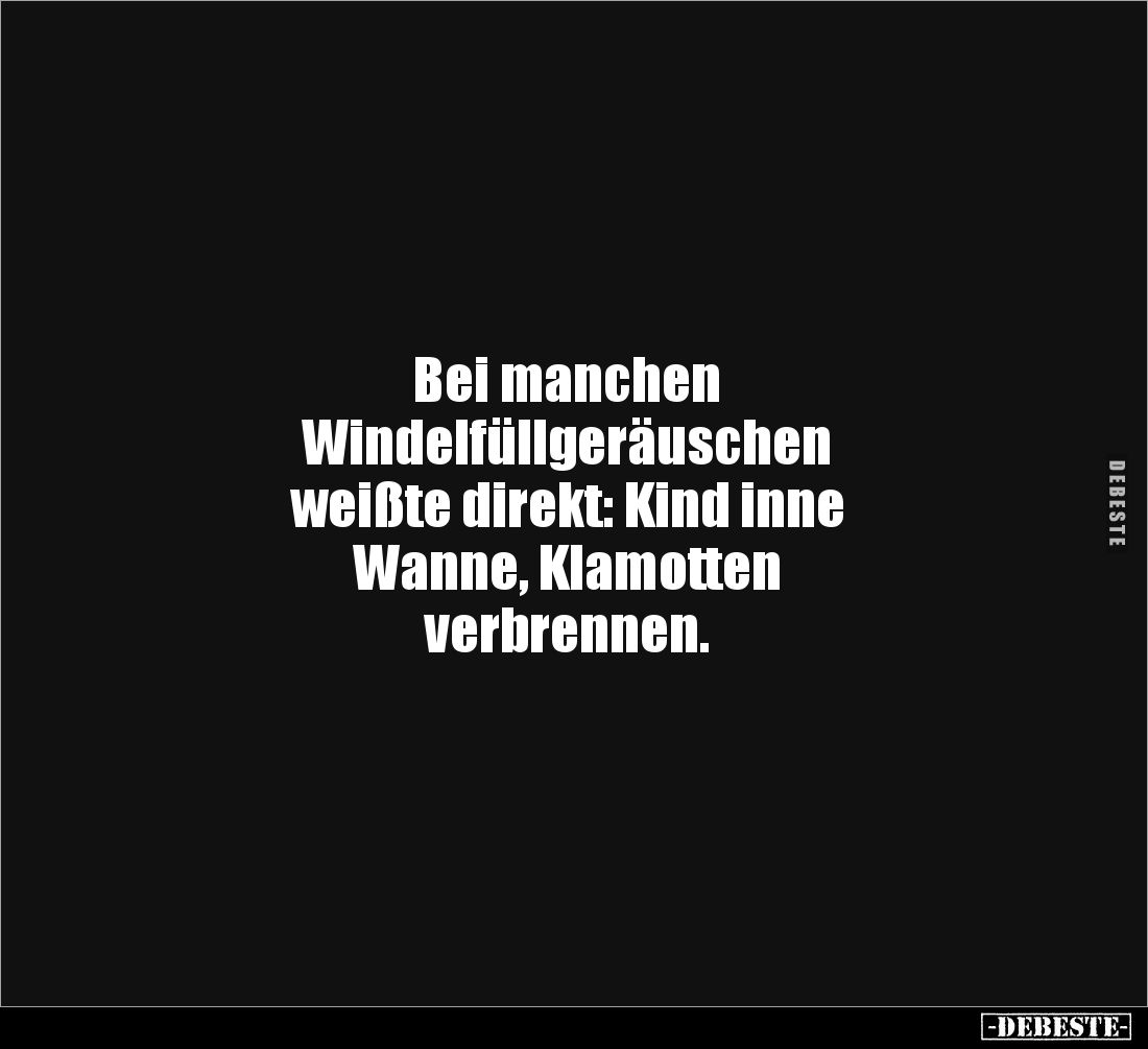 Bei manchen 
Windelfüllgeräuschen 
weißte direkt: Kind inne
Wanne, Klamotten 
verbrennen.