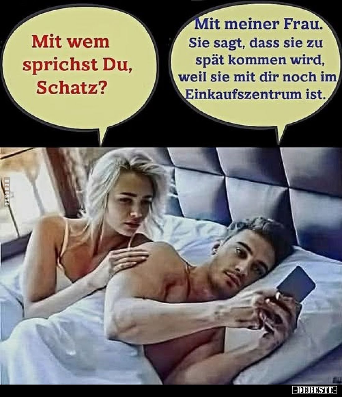 Mit wem sprichst Du, Schatz?
Mit meiner Frau.
Sie sagt, dass sie zu spät kommen wird, weil sie mit dir noch im Einkaufszent...