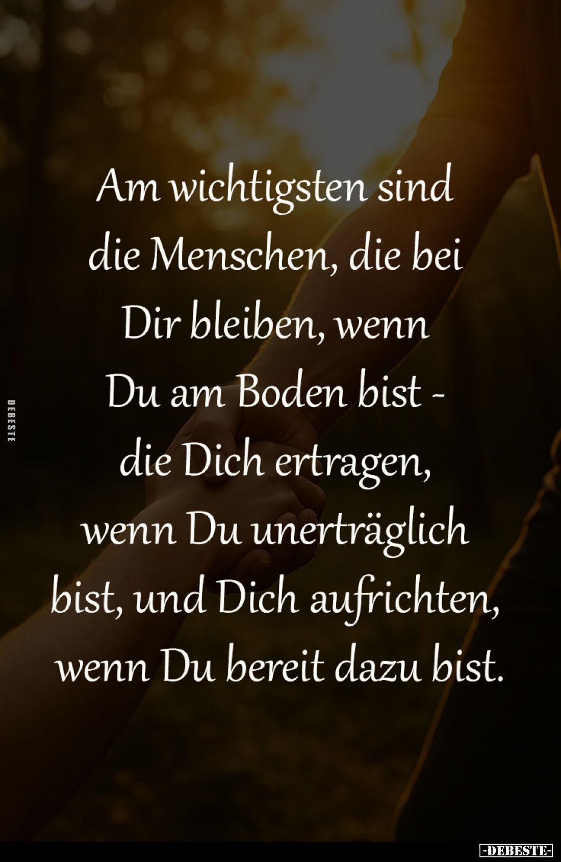 Am wichtigsten sind die Menschen, 
die bei Dir bleiben, wenn Du am 
Boden bist - die Dich ertragen, 
wenn Du unerträglich ...