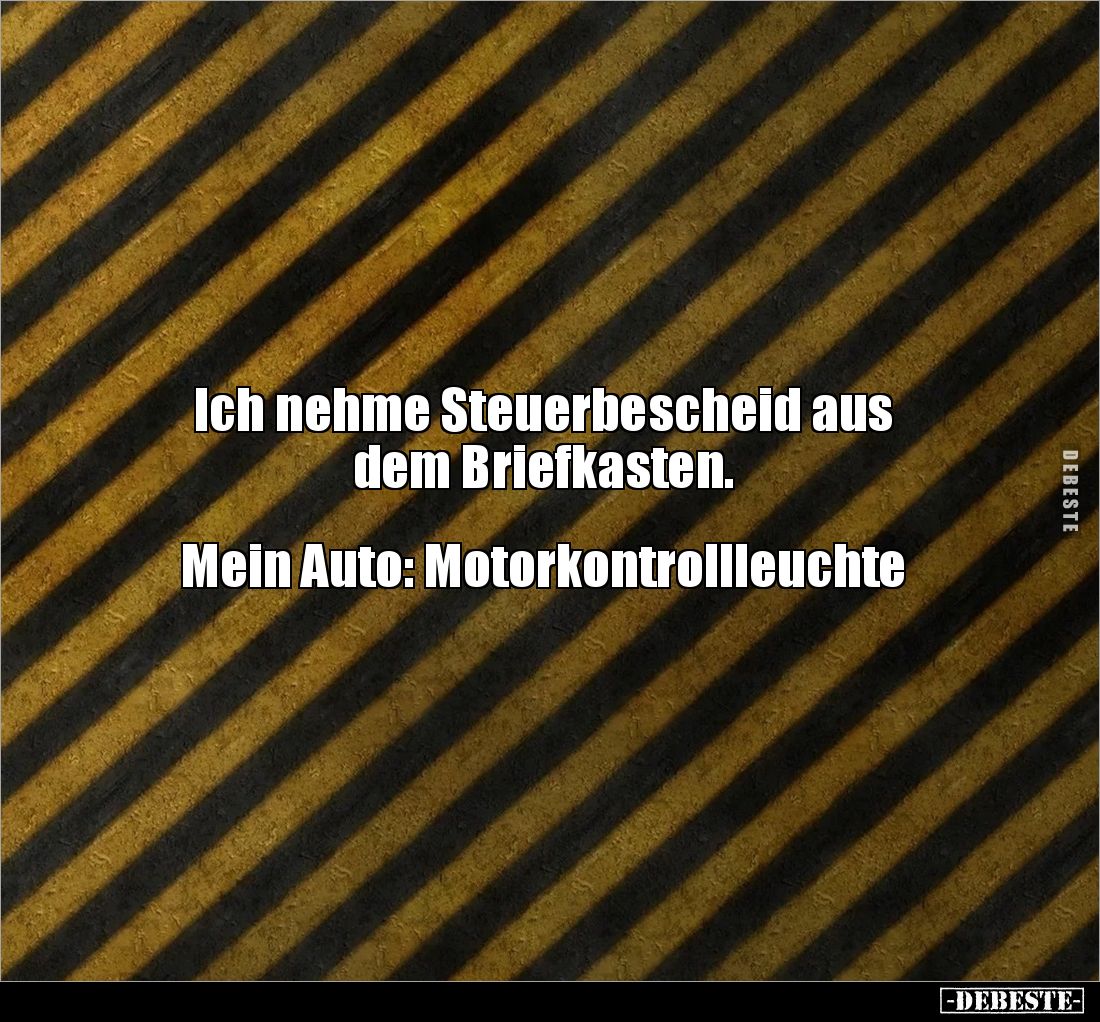Ich nehme Steuerbescheid aus 
dem Briefkasten.


Mein Auto: Motorkontrollleuchte