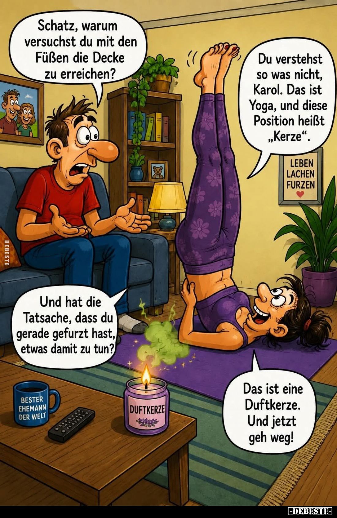 Schatz, warum versuchst du mit den Füßen die Decke zu erreichen? -
Du verstehst so was nicht, Karol. Das ist Yoga, und diese...
