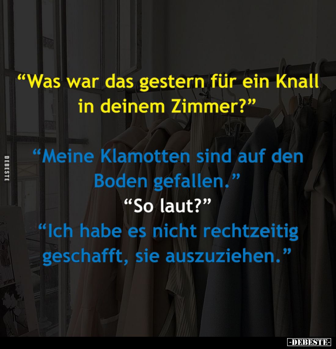"Was war das gestern für ein 
Knall in deinem Zimmer?"
-
"Meine Klamotten sind 
auf den Boden gefallen.&qu...