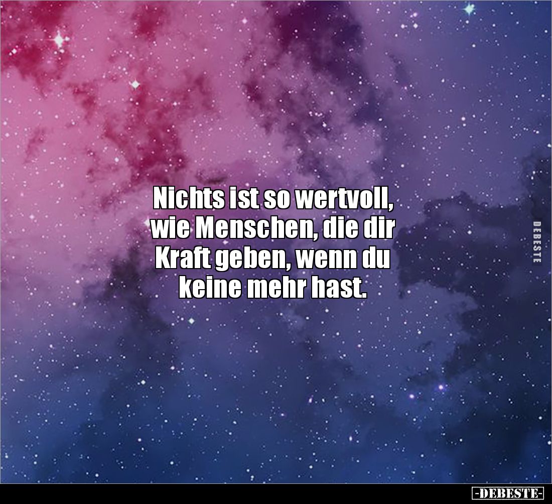 Nichts ist so wertvoll, 
wie Menschen, die dir 
Kraft geben, wenn du 
keine mehr hast.