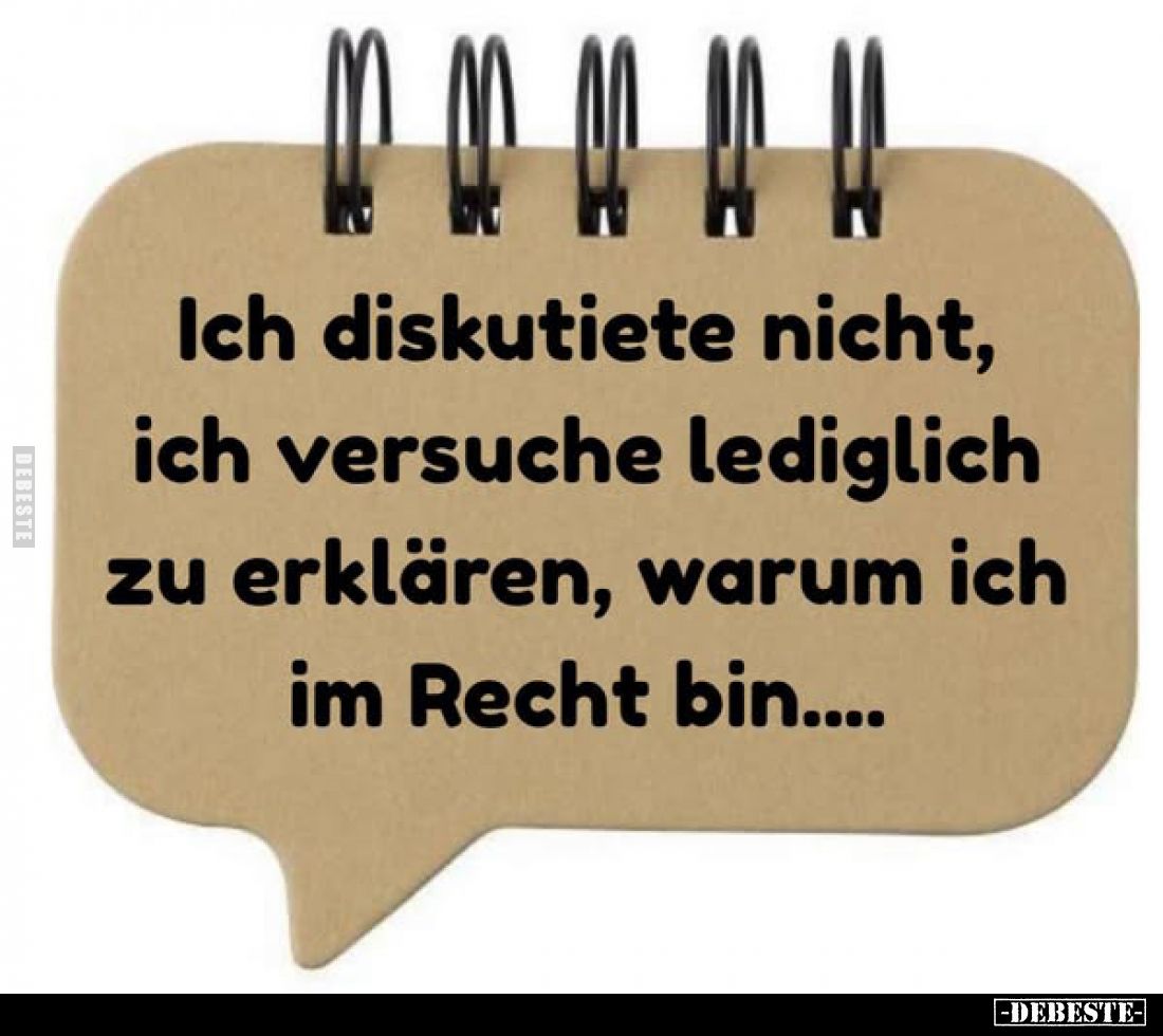 Ich diskutiete nicht, ich versuche lediglich zu erklären, warum ich im Recht bin....