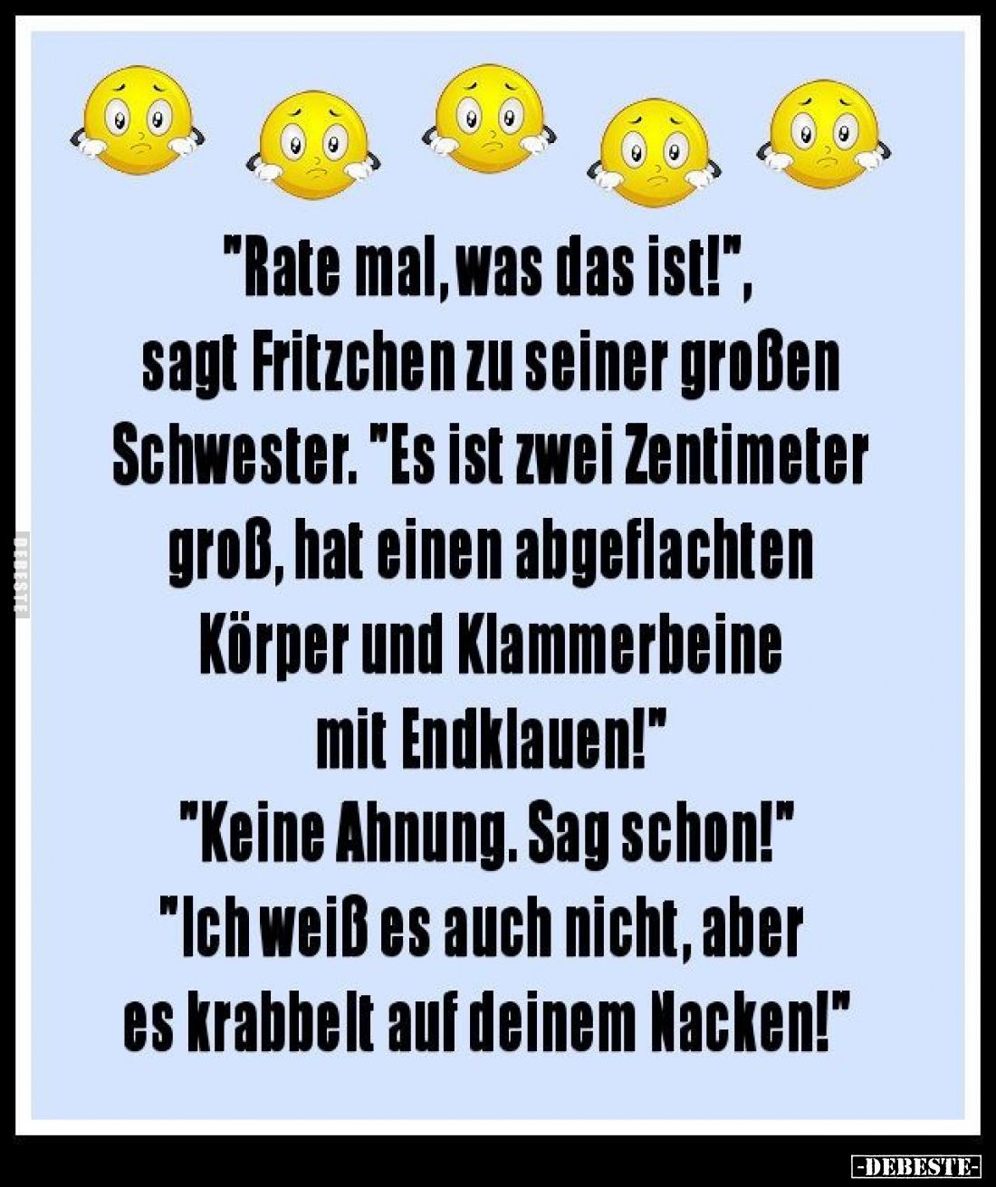 "Rate mal, was das ist!", sagt Fritzchen zu seiner großen Schwester. -
"Es ist zwei Zentimeter groß, hat eine...