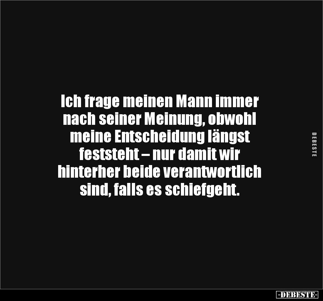 Ich frage meinen Mann immer 
nach seiner Meinung, obwohl 
meine Entscheidung längst 
feststeht – nur damit wir 
hinterher...