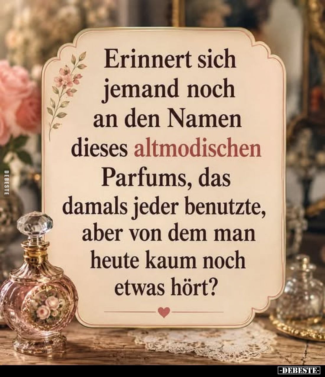 Erinnert sich
jemand noch
an den Namen
dieses altmodischen
Parfums, das
damals jeder benutzte,
aber von dem man
heute ...