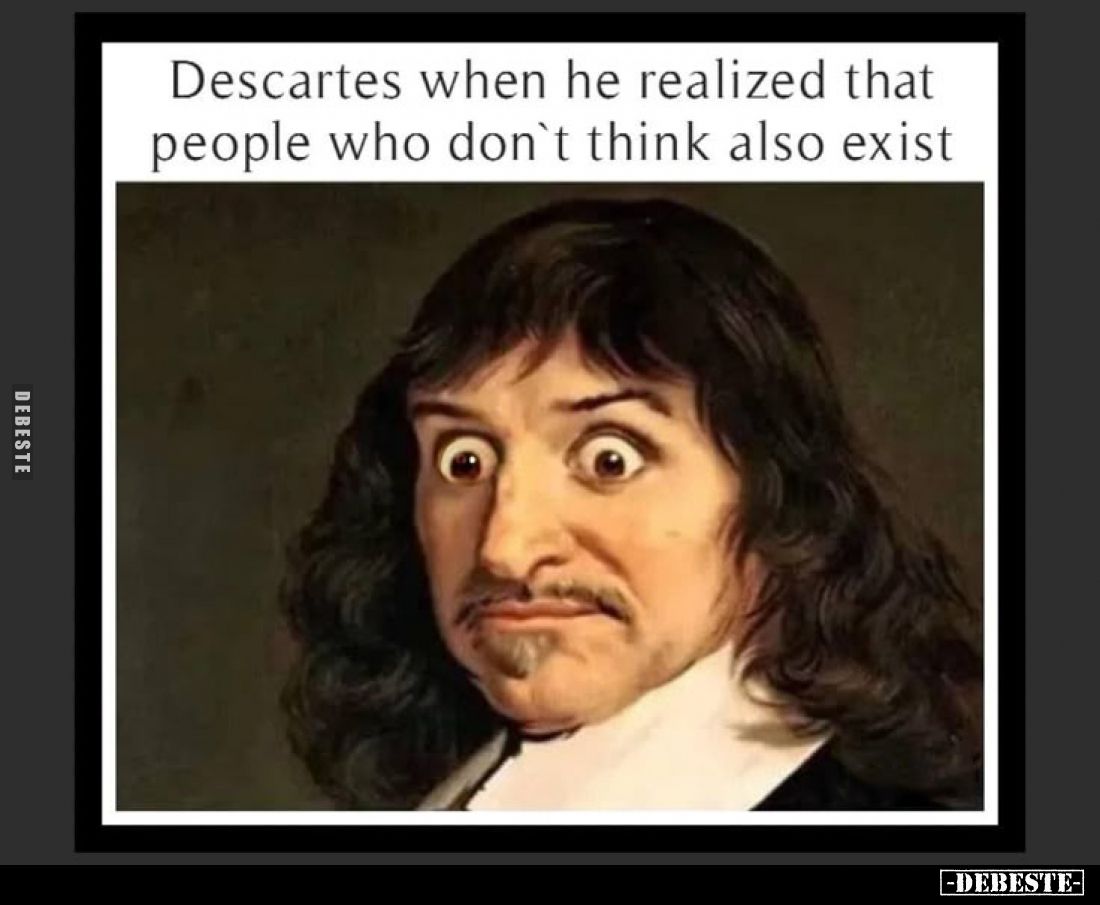 Descartes when he realized that people who don't think also exist.