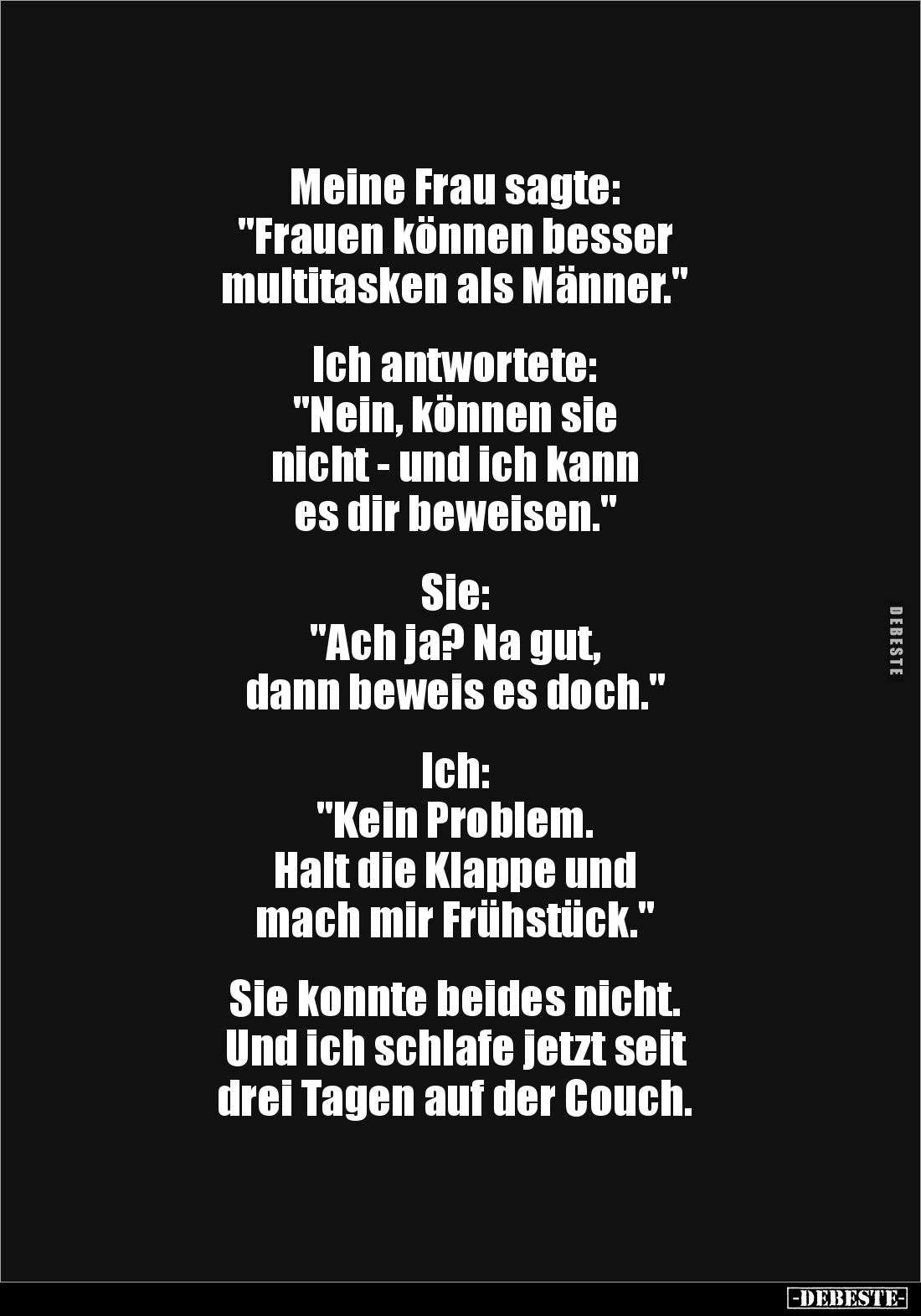 Meine Frau sagte:
"Frauen können besser
multitasken als Männer."
Ich antwortete:
"Nein, können sie...