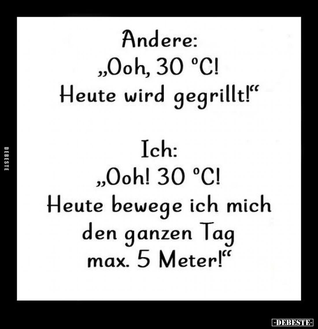 Andere: „Ooh, 30 °C! Heute wird gegrillt!"
Ich: „Ooh! 30 °C! دو Heute bewege ich mich den ganzen Tag max. 5 Meter!"...