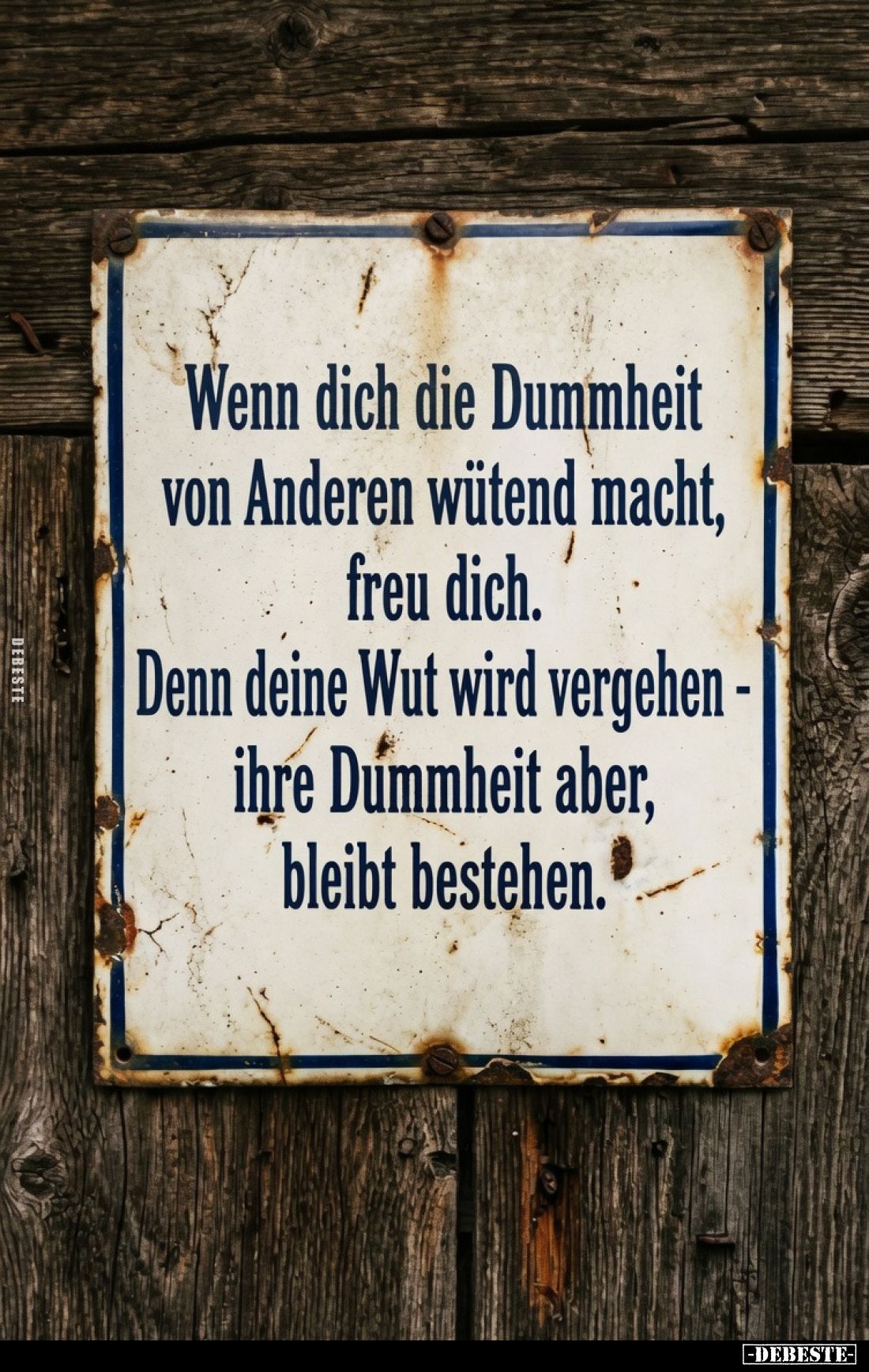 Wenn dich die Dummheit von Anderen wütend macht, freu dich.
Denn deine Wut wird vergehen - ihre Dummheit aber, bleibt besteh...