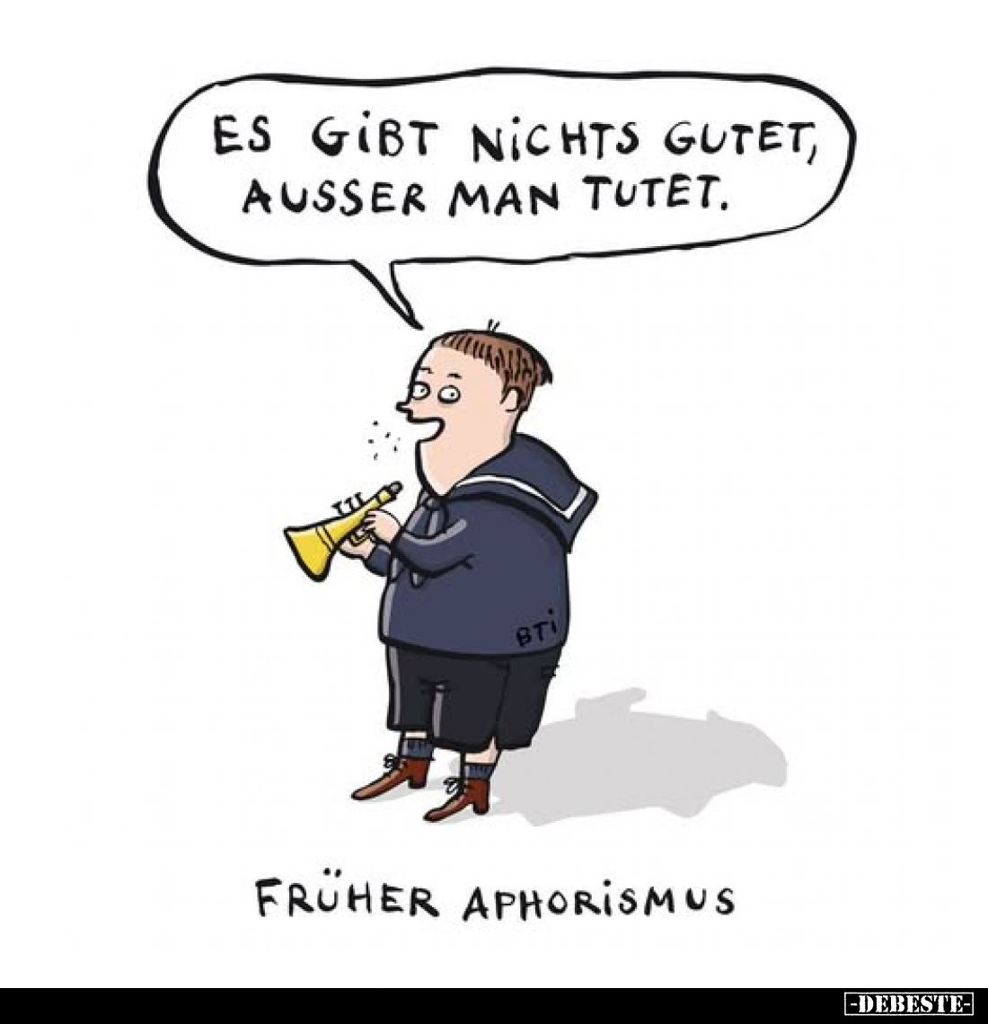 Es gibt nichts gutet, ausser man tutet.
Früher Aphorismus