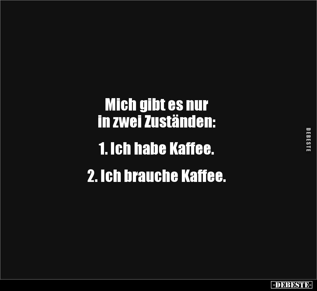 Mich gibt es nur 
in zwei Zuständen: 


1. Ich habe Kaffee. 


2. Ich brauche Kaffee.