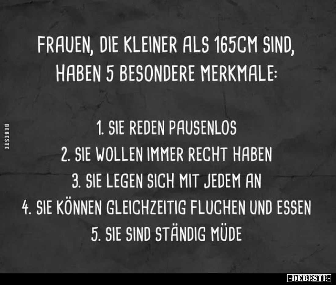 Frauen, die kleiner als 165cm sind, haben 5 besondere Merkmale:
1. Sie reden pausenlos
2. Sie wollen immer Recht haben
3. ...