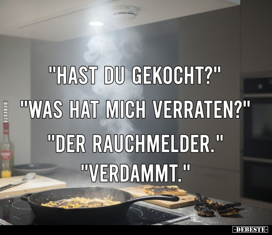 "Hast du gekocht?" -
"Was hat mich verraten?" -
"Der Rauchmelder." -
"Verdammt."