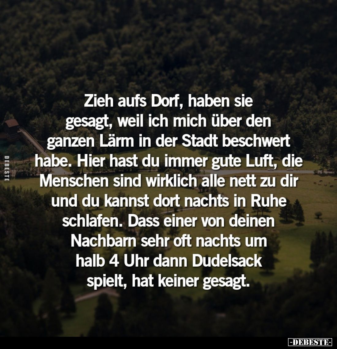 Zieh aufs Dorf, haben sie
gesagt, weil ich mich über den
ganzen Lärm in der Stadt beschwert
habe. Hier hast du immer gute ...