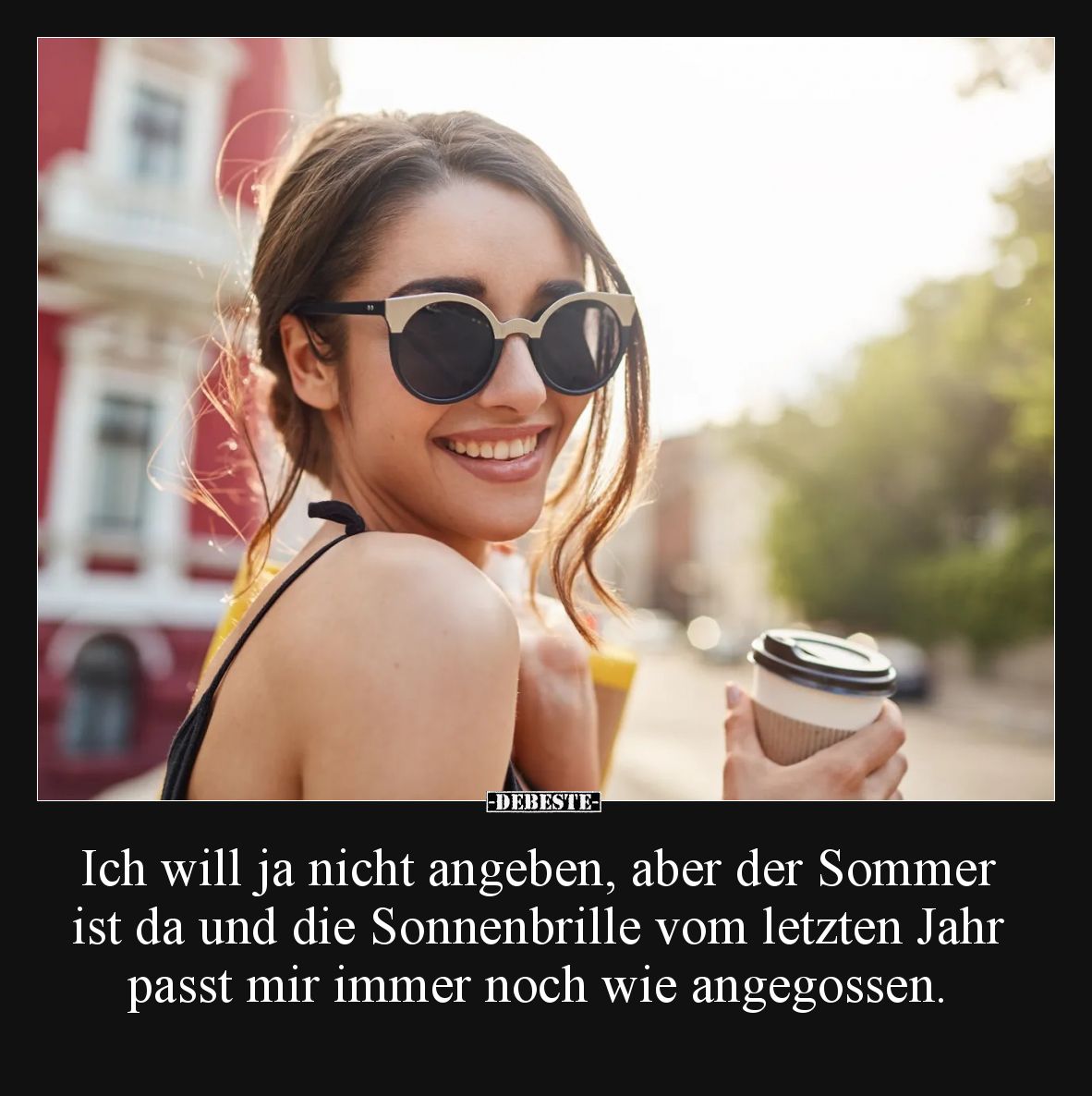 Ich will ja nicht angeben, aber der Sommer ist da und die Sonnenbrille vom letzten Jahr passt mir immer noch wie angegossen.