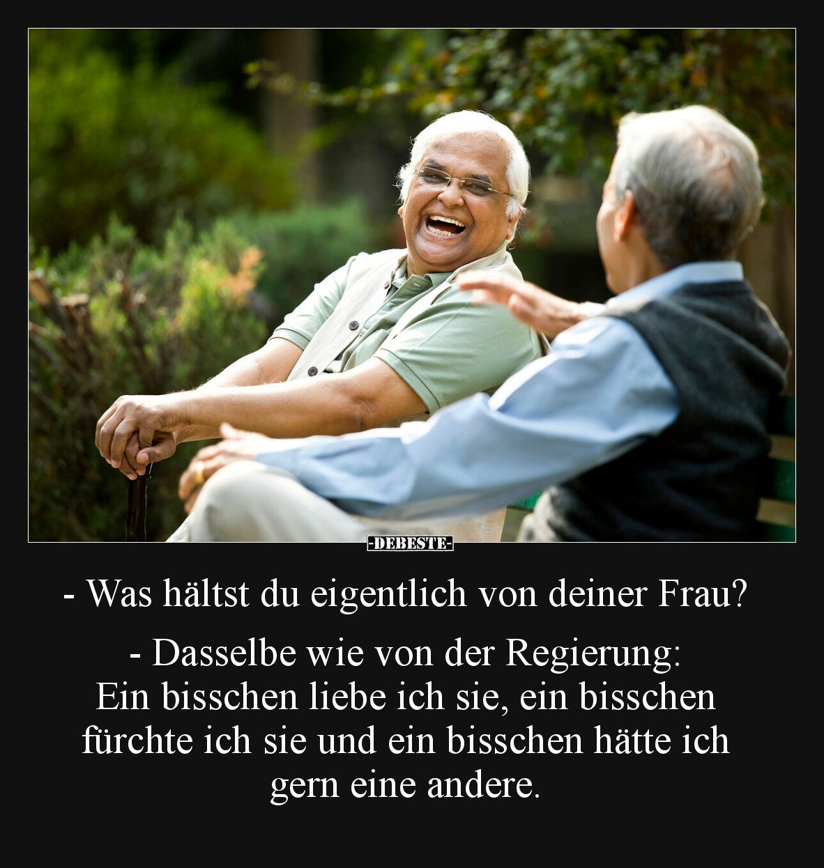 - Was hältst du eigentlich von deiner Frau?
- Dasselbe wie von der Regierung: Ein bisschen liebe ich sie, ein bisschen für...