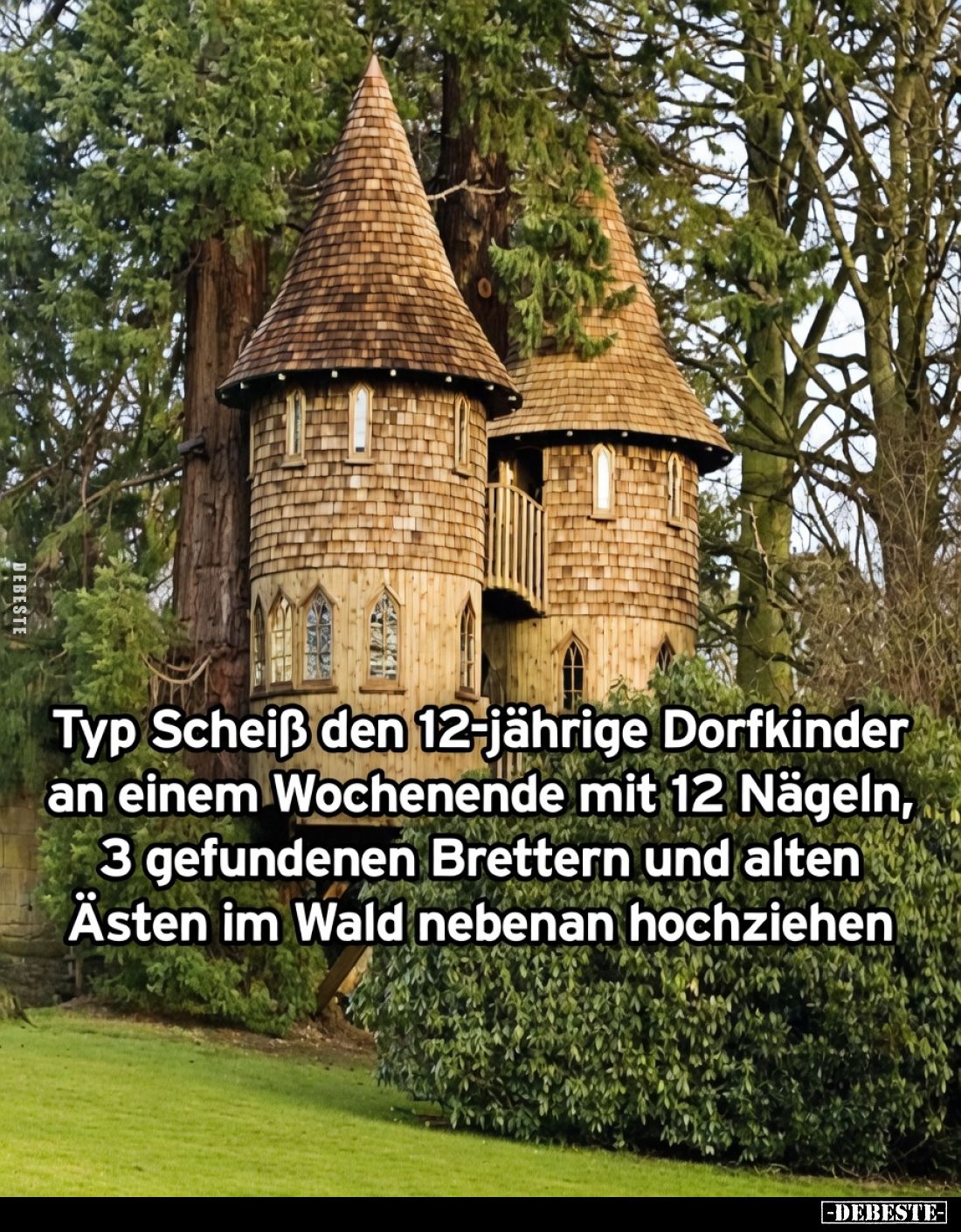 Typ Scheiß den 12-jährige Dorfkinder an einem Wochenende mit 12 Nägeln,
3 gefundenen Brettern und alten Ästen im Wald nebena...