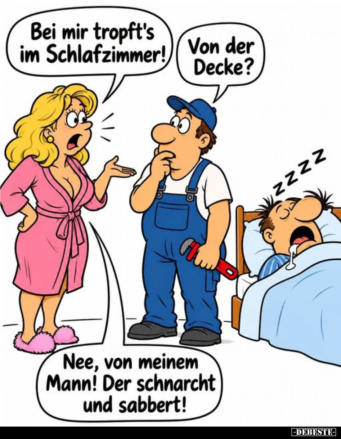 Bei mir tropft's im Schlafzimmer!
-
Von der Decke?
-
Nee, von meinem Mann! Der schnarcht und sabbert!