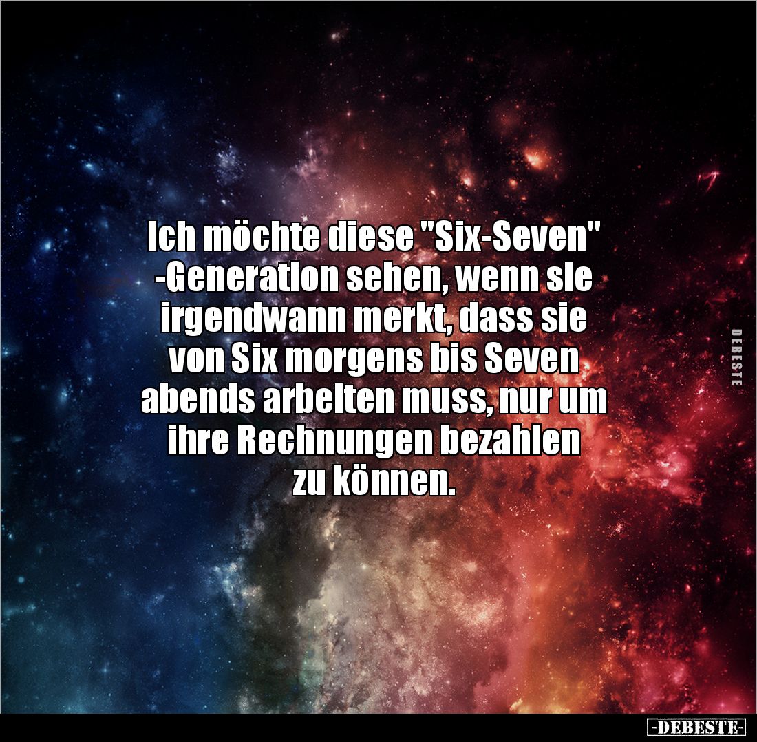 Ich möchte diese "Six-Seven"
-Generation sehen, wenn sie 
irgendwann merkt, dass sie 
von Six morgens bis Seven ...