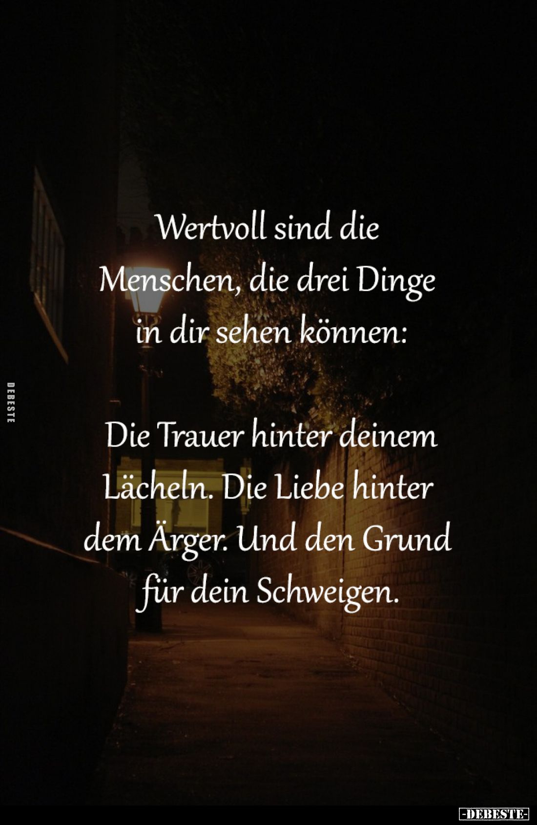 Wertvoll sind die 
Menschen, die drei Dinge 
in dir sehen können:

Die Trauer hinter deinem
Lächeln. Die Liebe hinter 
...