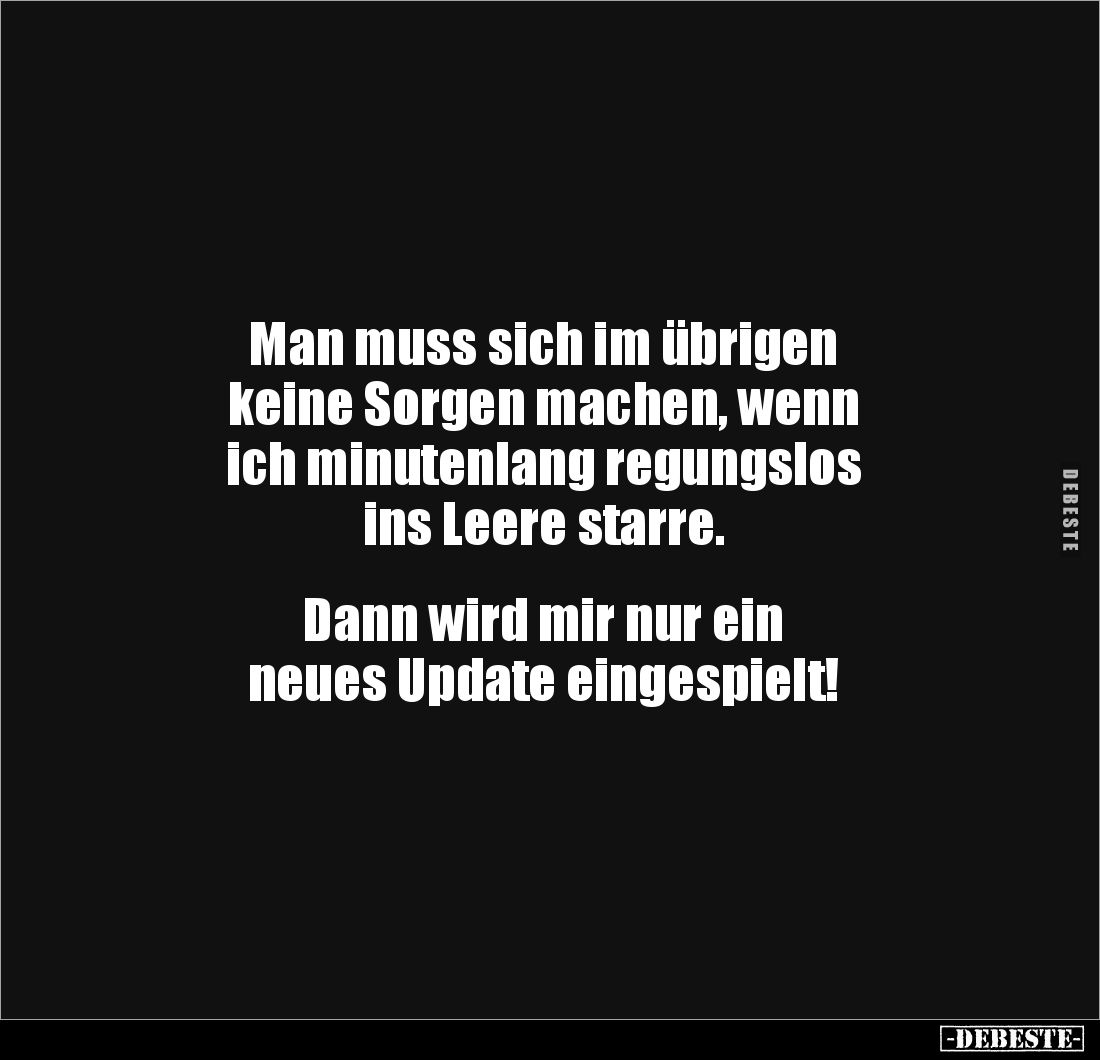 Man muss sich im übrigen 
keine Sorgen machen, wenn 
ich minutenlang regungslos 
ins Leere starre.


Dann wird mir nur ...